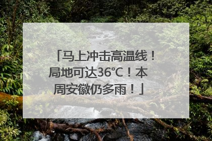 马上冲击高温线！局地可达36℃！本周安徽仍多雨！
