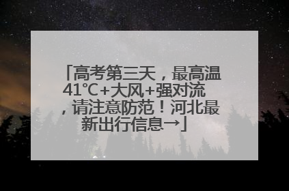 高考第三天，最高温41℃+大风+强对流，请注意防范！河北最新出行信息→