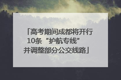 高考期间成都将开行10条“护航专线” 并调整部分公交线路
