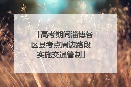 高考期间淄博各区县考点周边路段实施交通管制