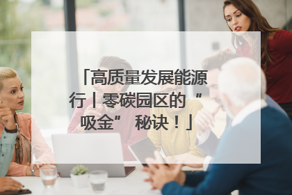 高质量发展能源行丨零碳园区的“吸金” 秘诀！