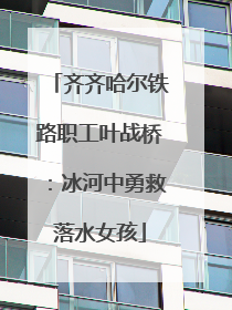 齐齐哈尔铁路职工叶战桥：冰河中勇救落水女孩