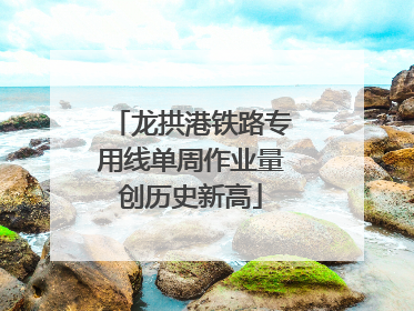 龙拱港铁路专用线单周作业量创历史新高