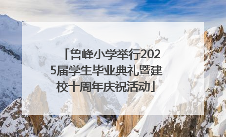 鲁峰小学举行2025届学生毕业典礼暨建校十周年庆祝活动