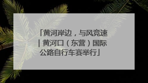 黄河岸边，与风竞速｜黄河口（东营）国际公路自行车赛举行