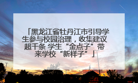黑龙江省牡丹江市引导学生参与校园治理，收集建议超千条 学生“金点子”带来学校“新样子”