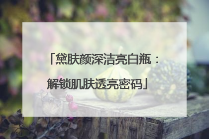 黛肤颜深洁亮白瓶：解锁肌肤透亮密码