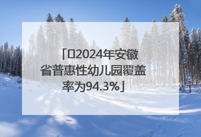 ﻿2024年安徽省普惠性幼儿园覆盖率为94.3%