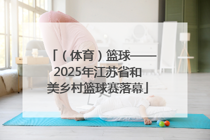 （体育）篮球——2025年江苏省和美乡村篮球赛落幕