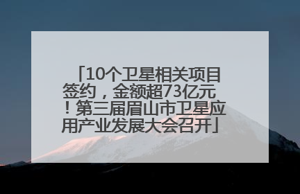 10个卫星相关项目签约，金额超73亿元！第三届眉山市卫星应用产业发展大会召开