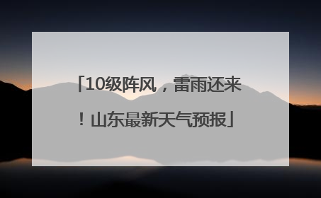 10级阵风，雷雨还来！山东最新天气预报