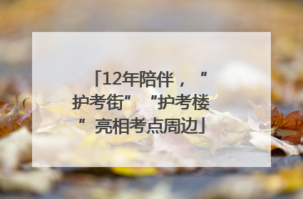12年陪伴，“护考街”“护考楼”亮相考点周边