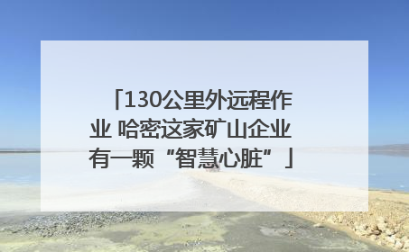130公里外远程作业 哈密这家矿山企业有一颗“智慧心脏”