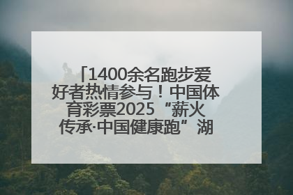1400余名跑步爱好者热情参与！中国体育彩票2025“薪火传承·中国健康跑”湖南靖州站激情开赛