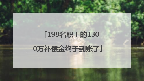 198名职工的1300万补偿金终于到账了