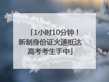1小时10分钟！新制身份证火速抵达高考考生手中
