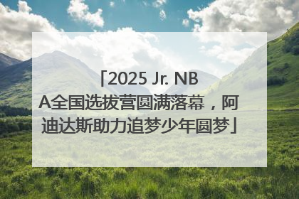 2025 Jr. NBA全国选拔营圆满落幕，阿迪达斯助力追梦少年圆梦
