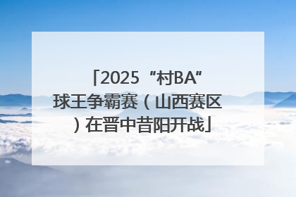 2025“村BA”球王争霸赛（山西赛区）在晋中昔阳开战