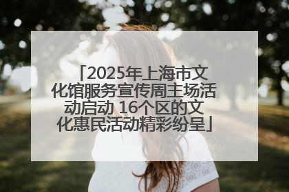2025年上海市文化馆服务宣传周主场活动启动 16个区的文化惠民活动精彩纷呈