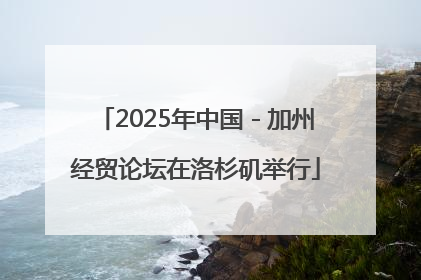2025年中国－加州经贸论坛在洛杉矶举行