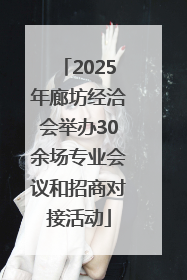2025年廊坊经洽会举办30余场专业会议和招商对接活动