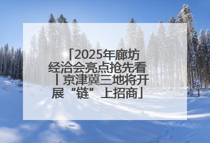 2025年廊坊经洽会亮点抢先看丨京津冀三地将开展“链”上招商