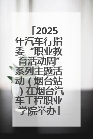 2025年汽车行指委“职业教育活动周”系列主题活动（烟台站）在烟台汽车工程职业学院举办