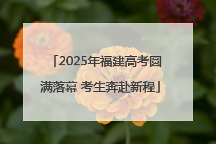 2025年福建高考圆满落幕 考生奔赴新程