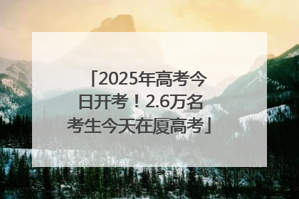 2025年高考今日开考！2.6万名考生今天在厦高考