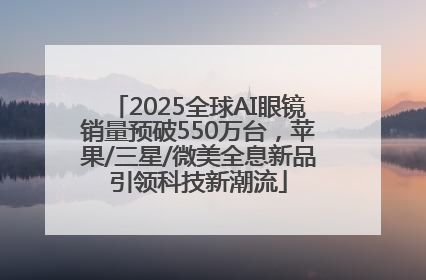 2025全球AI眼镜销量预破550万台，苹果/三星/微美全息新品引领科技新潮流