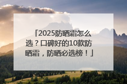 2025防晒霜怎么选？口碑好的10款防晒霜，防晒必选榜！