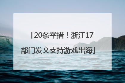 20条举措！浙江17部门发文支持游戏出海