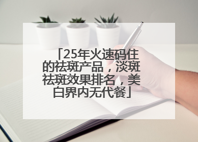 25年火速码住的祛斑产品，淡斑祛斑效果排名，美白界内无代餐