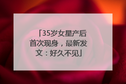 35岁女星产后首次现身，最新发文：好久不见