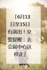 6月13日至15日有演出！交警提醒：去会展中心这样走