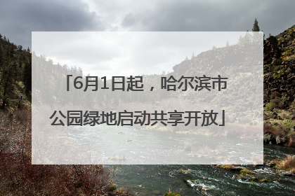 6月1日起，哈尔滨市公园绿地启动共享开放