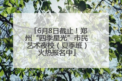 6月8日截止！郑州“四季星光”市民艺术夜校（夏季班）火热报名中