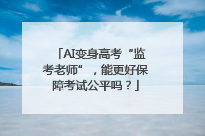 AI变身高考“监考老师”，能更好保障考试公平吗？