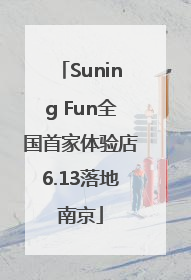 Suning Fun全国首家体验店6.13落地南京